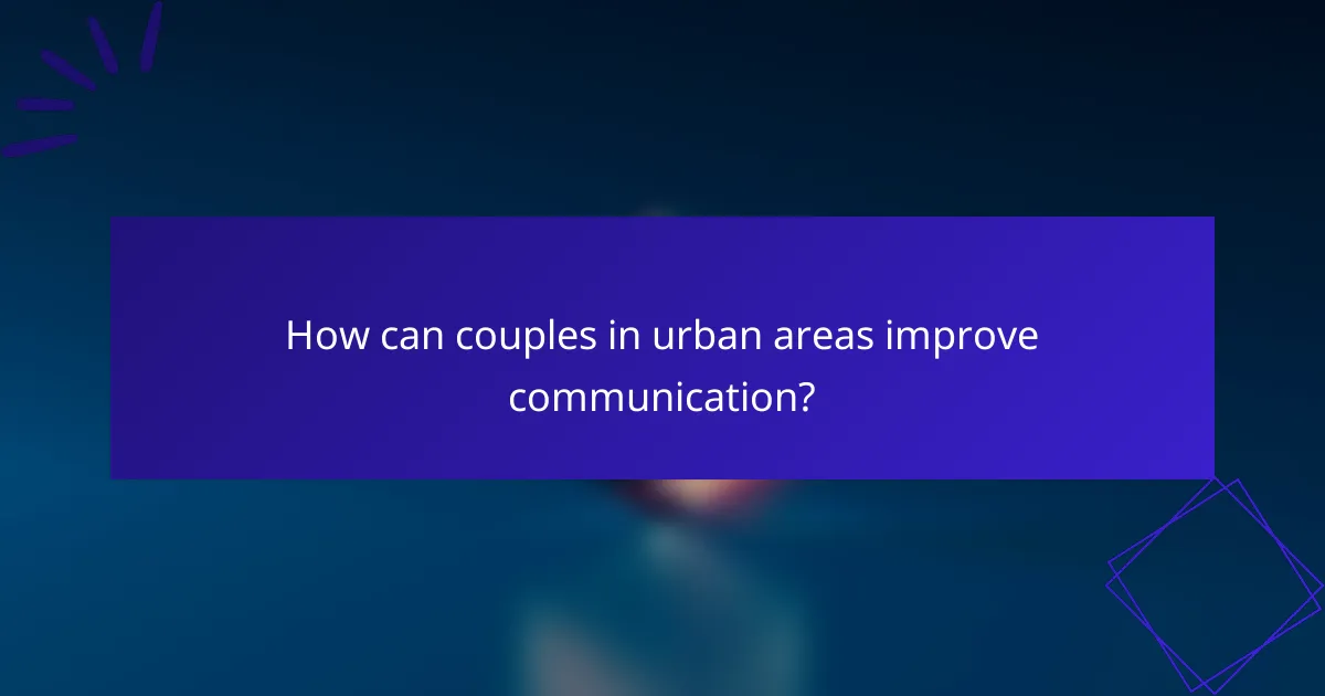 How can couples in urban areas improve communication?