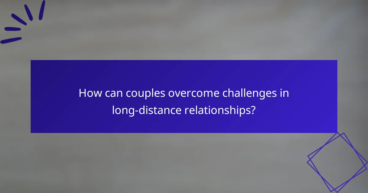 How can couples overcome challenges in long-distance relationships?