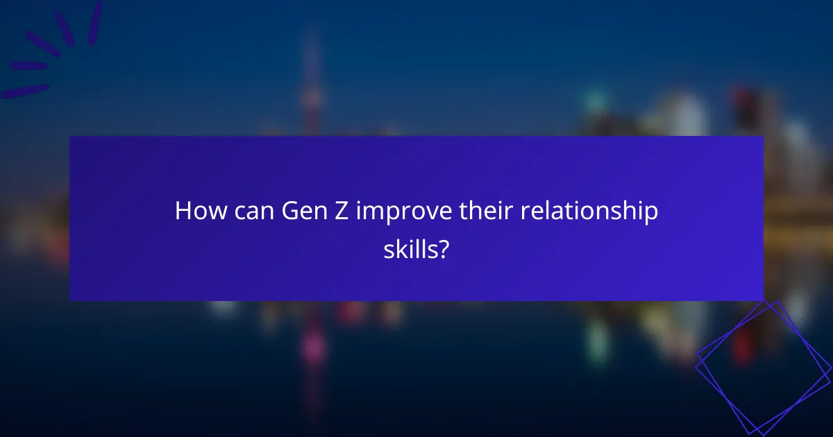 How can Gen Z improve their relationship skills?