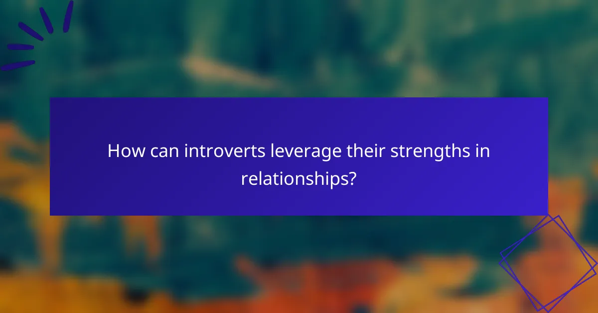 How can introverts leverage their strengths in relationships?