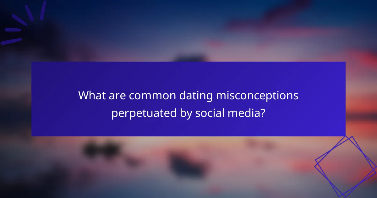 What are common dating misconceptions perpetuated by social media?