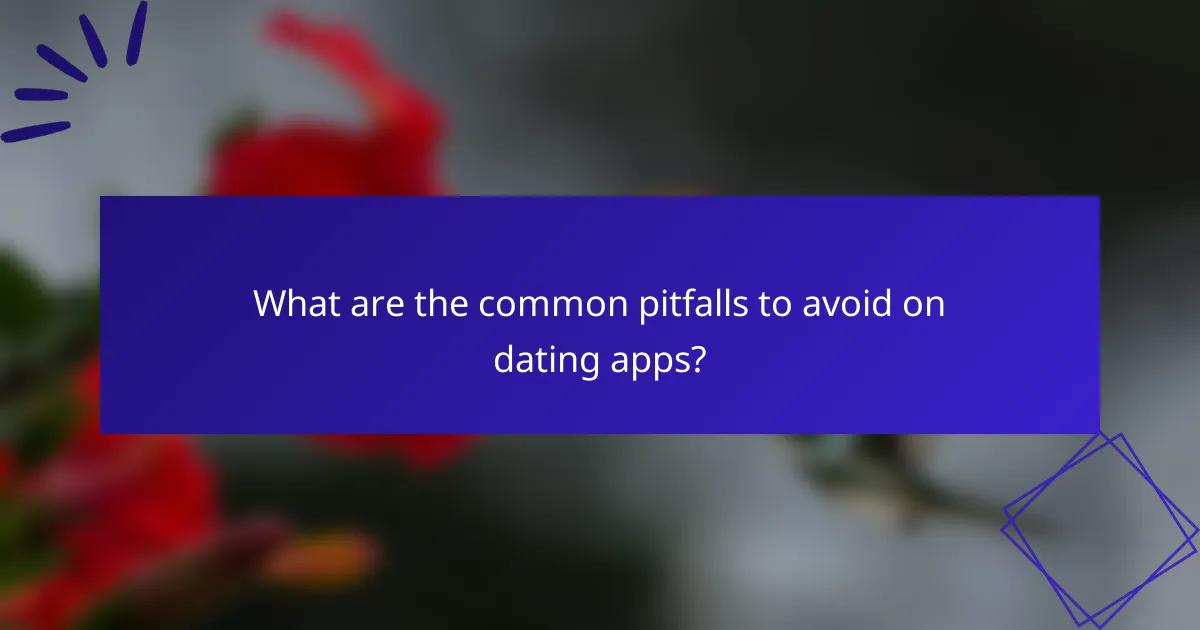 What are the common pitfalls to avoid on dating apps?